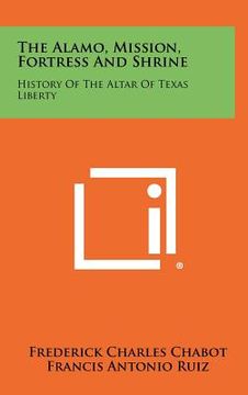 portada the alamo, mission, fortress and shrine: history of the altar of texas liberty (en Inglés)