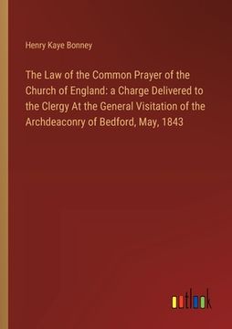 portada The Law of the Common Prayer of the Church of England: a Charge Delivered to the Clergy At the General Visitation of the Archdeaconry of Bedford, May,