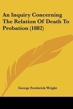 portada an inquiry concerning the relation of death to probation (1882) (en Inglés)