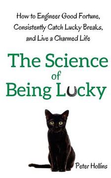portada The Science of Being Lucky: How to Engineer Good Fortune, Consistently Catch Lucky Breaks, and Live a Charmed Life 