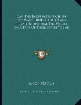 portada can the independent chiefs of savage tribes cede to any private individual the whole or a part of their states? (1884) (en Inglés)