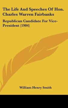 portada the life and speeches of hon. charles warren fairbanks: republican candidate for vice-president (1904)