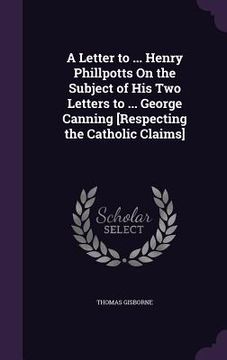 portada A Letter to ... Henry Phillpotts On the Subject of His Two Letters to ... George Canning [Respecting the Catholic Claims] (en Inglés)