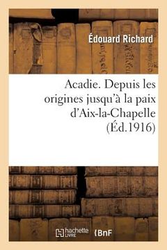 portada Acadie: Reconstitution d'Un Chapitre Perdu de l'Histoire d'Amérique: . Depuis Les Origines Jusqu'à La Paix d'Aix-La-Chapelle (en Francés)