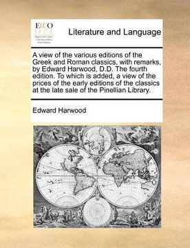 portada a   view of the various editions of the greek and roman classics, with remarks, by edward harwood, d.d. the fourth edition. to which is added, a view