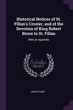 portada Historical Notices of St. Fillan's Crozier, and of the Devotion of King Robert Bruce to St. Fillan: With an Appendix (in English)
