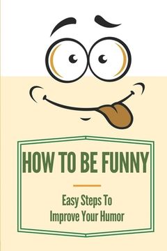 How To Be Funny: Easy Steps To Improve Your Humor: How To Be A Witty Person (en Inglés)