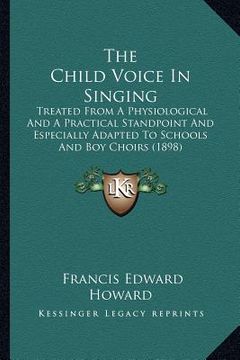 portada the child voice in singing: treated from a physiological and a practical standpoint and especially adapted to schools and boy choirs (1898) (en Inglés)