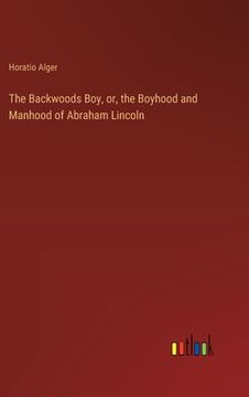 portada The Backwoods Boy, or, the Boyhood and Manhood of Abraham Lincoln (en Inglés)