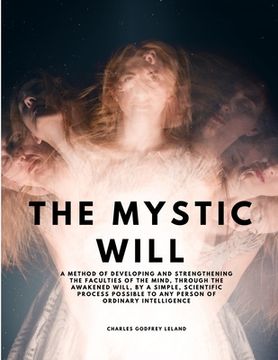 portada The Mystic Will - A Method of Developing and Strengthening the Faculties of the Mind, through the Awakened Will, by a Simple, Scientific Process Possi (en Inglés)