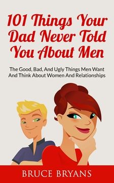portada 101 Things Your Dad Never Told You About Men: The Good, Bad, And Ugly Things Men Want And Think About Women And Relationships (in English)