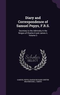 portada Diary and Correspondence of Samuel Pepys, F.R.S.: Secretary to the Admiralty in the Reigns of Charles II and James Ii, Volume 3 (en Inglés)