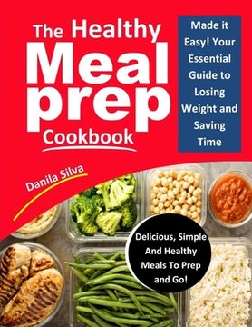 portada The Healthy Meal Prep Cookbook: Made it Easy! Your Essential Guide To Losing Weight And Saving Time - Delicious, Simple And Healthy Meals To Prep and (en Inglés)