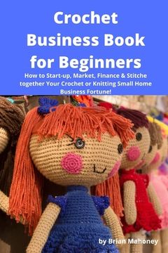 portada Crochet Business Book for Beginners: How to Start-up, Market, Finance & Stitche together Your Crochet or Knitting Small Home Business Fortune! (en Inglés)
