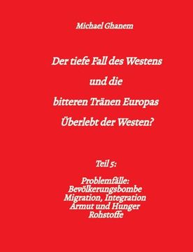 portada Der Tiefe Fall des Westens und die Bitteren Tränen Europas: Teil 5: Problemfälle: Bevölkerungsbombe Migration, Integration Armut und Hunger Rohstoffe (in German)