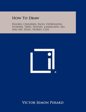 portada how to draw: figures, children, faces, expressions, flowers, trees, houses, landscapes, sea and sky, dogs, horses, cats (en Inglés)