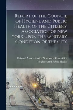 portada Report of the Council of Hygiene and Public Health of the Citizens' Association of New York Upon the Sanitary Condition of the City