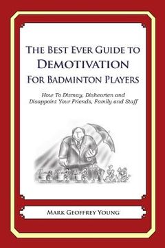 portada The Best Ever Guide to Demotivation for Badminton Players: How To Dismay, Dishearten and Disappoint Your Friends, Family and Staff (in English)