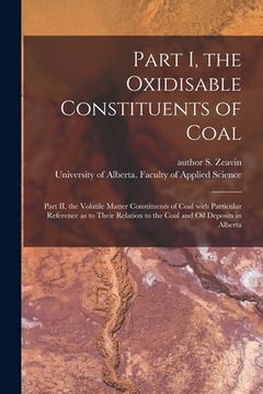 portada Part I, the Oxidisable Constituents of Coal; Part II, the Volatile Matter Constituents of Coal With Particular Reference as to Their Relation to the C (en Inglés)