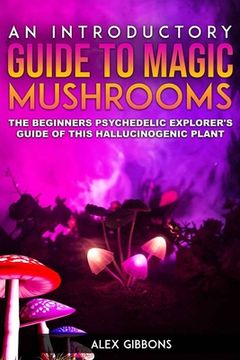 portada An Introductory Guide to Magic Mushrooms: The Beginners Psychedelic Explorer's Guide of This Hallucinogenic Plant (en Inglés)