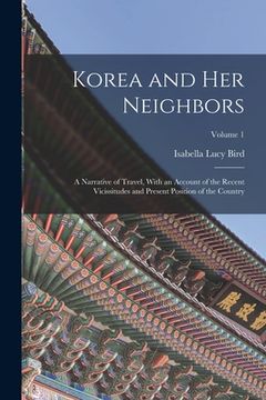 portada Korea and Her Neighbors: A Narrative of Travel, With an Account of the Recent Vicissitudes and Present Position of the Country; Volume 1 (en Inglés)