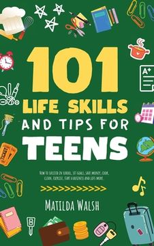 portada 101 Life Skills and Tips for Teens - How to succeed in school, boost your self-confidence, set goals, save money, cook, clean, start a business and lo (en Inglés)