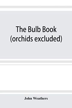 portada The Bulb Book; Or; Bulbous and Tuberous Plants for the Open Air; Stove; And Greenhouse; Containing Particulars as to Descriptions; Culture; Propagation; Etc. Of Plants From all Parts of the World hav (en Inglés)