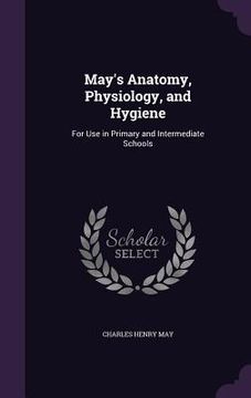 portada May's Anatomy, Physiology, and Hygiene: For Use in Primary and Intermediate Schools (en Inglés)