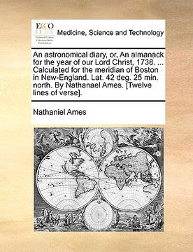 portada an astronomical diary, or, an almanack for the year of our lord christ, 1738. ... calculated for the meridian of boston in new-england. lat. 42 deg. (en Inglés)