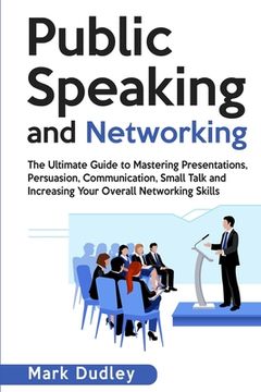 portada Public Speaking and Networking: The Ultimate Guide to Mastering Presentations, Persuasion, Communication, Small Talk and Increasing Your Overall Netwo (en Inglés)