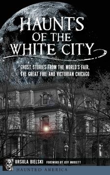 portada Haunts of the White City: Ghost Stories from the World's Fair, the Great Fire and Victorian Chicago (en Inglés)