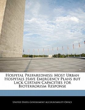 portada hospital preparedness: most urban hospitals have emergency plans but lack certain capacities for bioterrorism response (en Inglés)