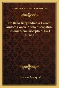 portada De Bello Burgundico A Carolo Audace Contra Archiepiscopatum Coloniensem Suscepto A 1474 (1861) (en Latin)