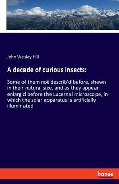 portada A decade of curious insects: Some of them not describ'd before, shewn in their natural size, and as they appear enlarg'd before the Lucernal micros (en Inglés)