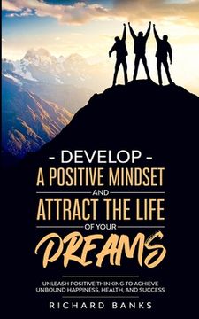 portada Develop a Positive Mindset and Attract the Life of Your Dreams: Unleash Positive Thinking to Achieve Unbound Happiness, Health, and Success (in English)