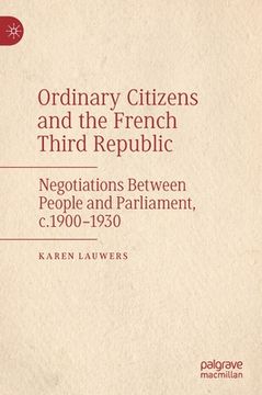 portada Ordinary Citizens and the French Third Republic: Negotiations Between People and Parliament, C.1900-1930 (in English)