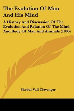 portada the evolution of man and his mind: a history and discussion of the evolution and relation of the mind and body of man and animals (1903) (en Inglés)