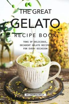 portada The Great Gelato Recipe Book: Tons of Delicious, Decadent Gelato Recipes for Every Occasion (en Inglés)