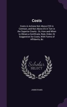 portada Costs: Costs in Actions Not Above £20 in Contract, and Not Above £5 in Tort in the Superior Courts: Or, How and When to Obtai (en Inglés)