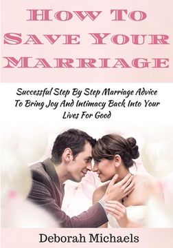 portada How To Save Your Marriage: Successful Step By Step Marriage Advice To Bring Joy And Intimacy Back Into Your Lives For Good (en Inglés)