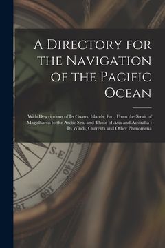 portada A Directory for the Navigation of the Pacific Ocean: With Descriptions of Its Coasts, Islands, Etc., From the Strait of Magalhaens to the Arctic Sea, (in English)