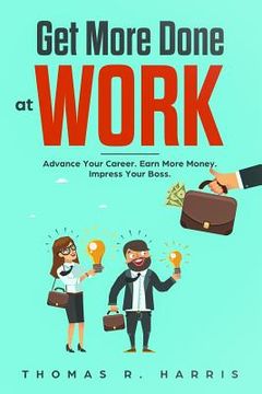 portada Get More Done at Work: Advance Your Career. Earn More Money. Impress Your Boss. (en Inglés)