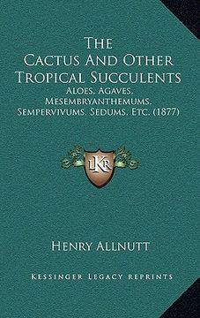 portada the cactus and other tropical succulents: aloes, agaves, mesembryanthemums, sempervivums, sedums, etc. (1877) (in English)