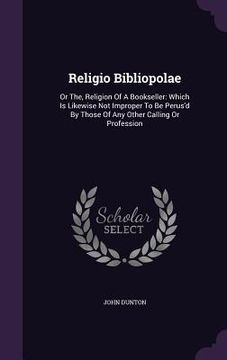 portada Religio Bibliopolae: Or The, Religion Of A Bookseller: Which Is Likewise Not Improper To Be Perus'd By Those Of Any Other Calling Or Profes (en Inglés)