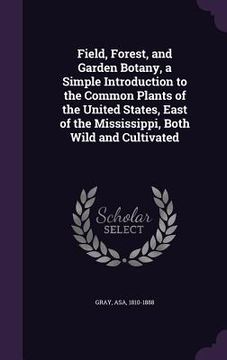 portada Field, Forest, and Garden Botany, a Simple Introduction to the Common Plants of the United States, East of the Mississippi, Both Wild and Cultivated (in English)