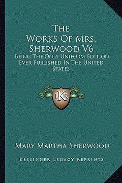 portada the works of mrs. sherwood v6: being the only uniform edition ever published in the united states (en Inglés)