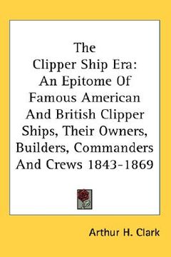 portada the clipper ship era: an epitome of famous american and british clipper ships, their owners, builders, commanders and crews 1843-1869 (in English)