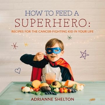 portada How to Feed a Superhero: Recipes for the Cancer-Fighting Kid in Your Life Volume 1 (en Inglés)