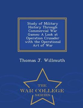 portada Study of Military History Through Commercial War Games: A Look at Operation Crusader with the Operational Art of War - War College Series (en Inglés)