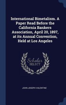 portada International Bimetalism. A Paper Read Before the California Bankers Association, April 20, 1897, at its Annual Convention, Held at Los Angeles (en Inglés)